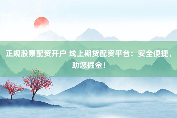 正规股票配资开户 线上期货配资平台：安全便捷，助您掘金！