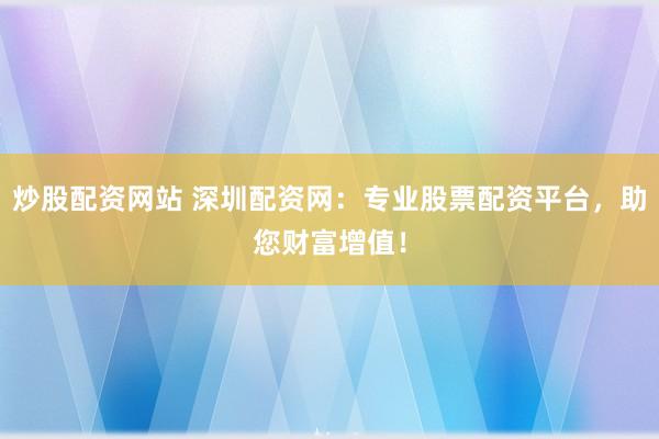 炒股配资网站 深圳配资网：专业股票配资平台，助您财富增值！