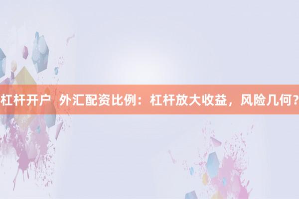 杠杆开户  外汇配资比例：杠杆放大收益，风险几何？
