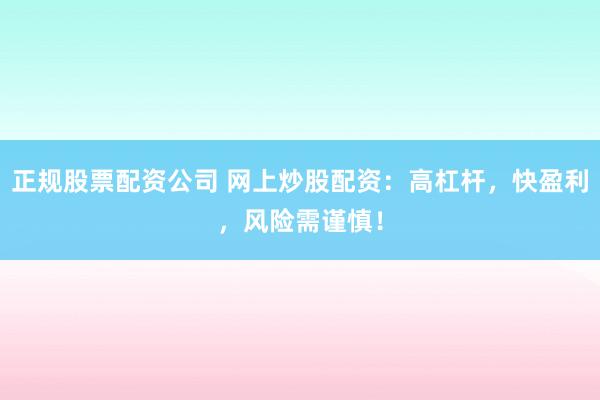 正规股票配资公司 网上炒股配资：高杠杆，快盈利，风险需谨慎！