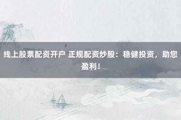线上股票配资开户 正规配资炒股:稳健投资,助您盈利!