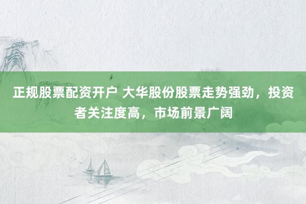 正规股票配资开户 大华股份股票走势强劲,投资者关注度高,市场前景广阔