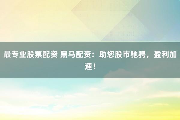 最专业股票配资 黑马配资:助您股市驰骋,盈利加速!