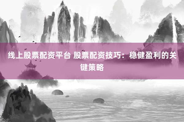 线上股票配资平台 股票配资技巧：稳健盈利的关键策略