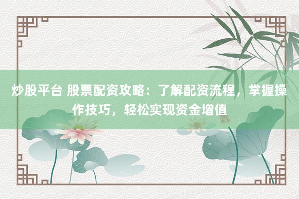 炒股平台 股票配资攻略:了解配资流程,掌握操作技巧,轻松实现资金增值
