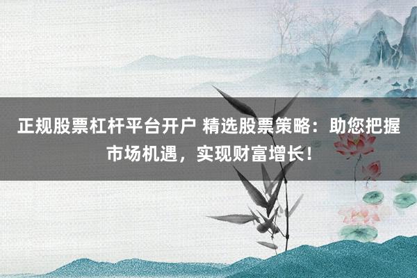 正规股票杠杆平台开户 精选股票策略:助您把握市场机遇,实现财富增长!