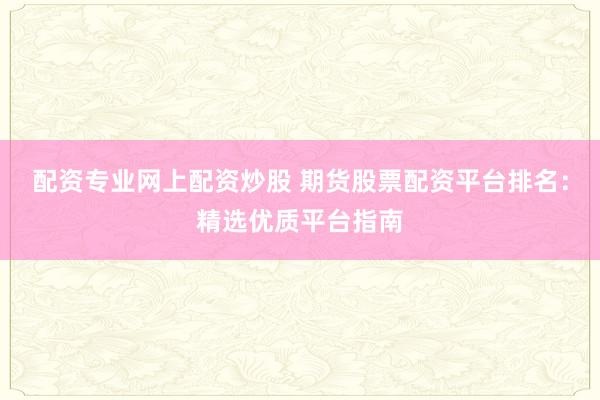配资专业网上配资炒股 期货股票配资平台排名:精选优质平台指南