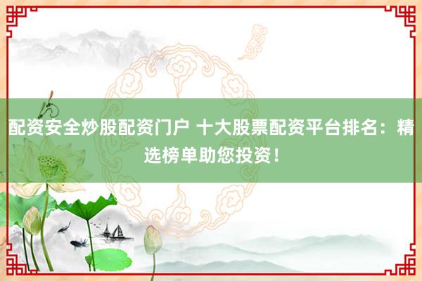 配资安全炒股配资门户 十大股票配资平台排名：精选榜单助您投资！