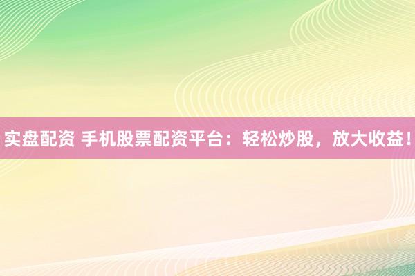 实盘配资 手机股票配资平台：轻松炒股，放大收益！