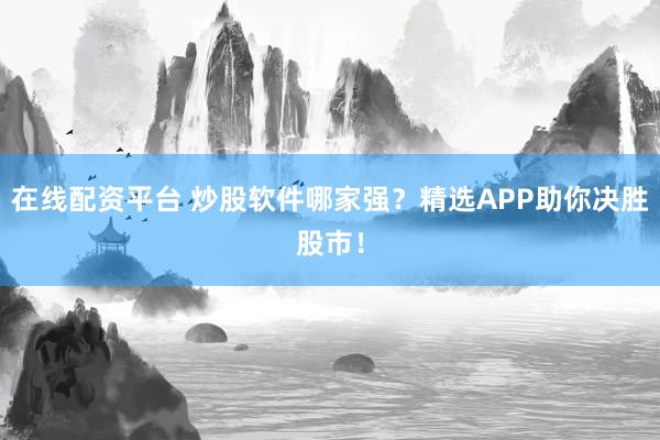 在线配资平台 炒股软件哪家强?精选APP助你决胜股市!