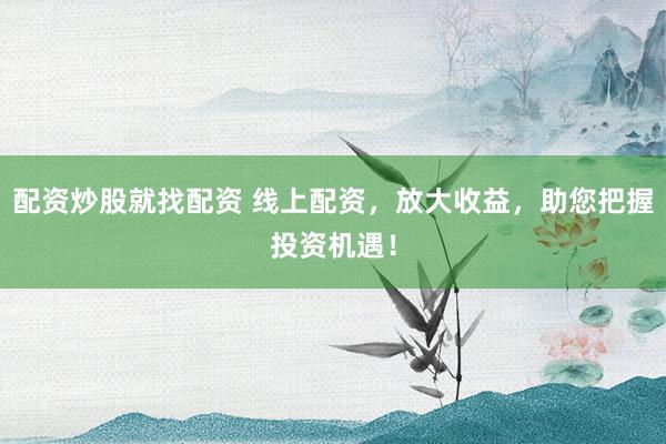 配资炒股就找配资 线上配资，放大收益，助您把握投资机遇！