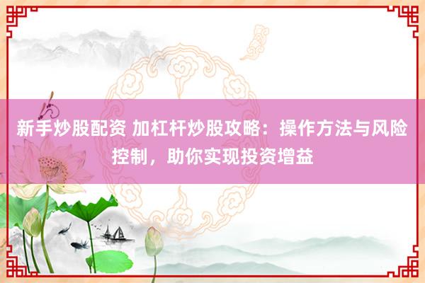 新手炒股配资 加杠杆炒股攻略:操作方法与风险控制,助你实现投资增益