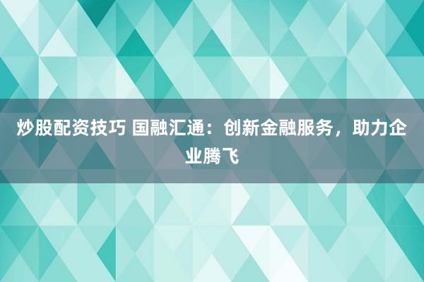 炒股配资技巧 国融汇通：创新金融服务，助力企业腾飞