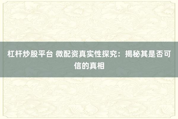 杠杆炒股平台 微配资真实性探究:揭秘其是否可信的真相