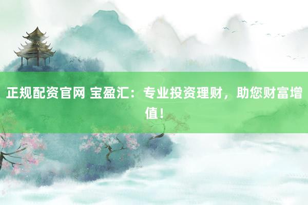 正规配资官网 宝盈汇:专业投资理财,助您财富增值!