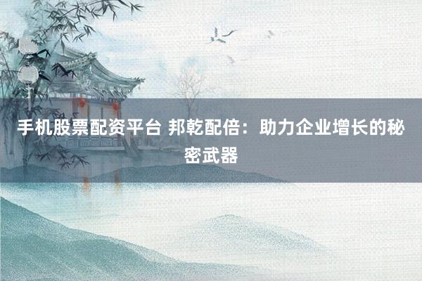 手机股票配资平台 邦乾配倍:助力企业增长的秘密武器