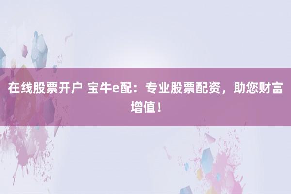 在线股票开户 宝牛e配：专业股票配资，助您财富增值！