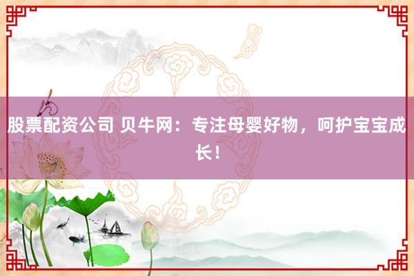 股票配资公司 贝牛网：专注母婴好物，呵护宝宝成长！