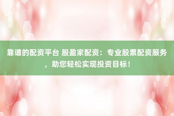 靠谱的配资平台 股盈家配资：专业股票配资服务，助您轻松实现投资目标！