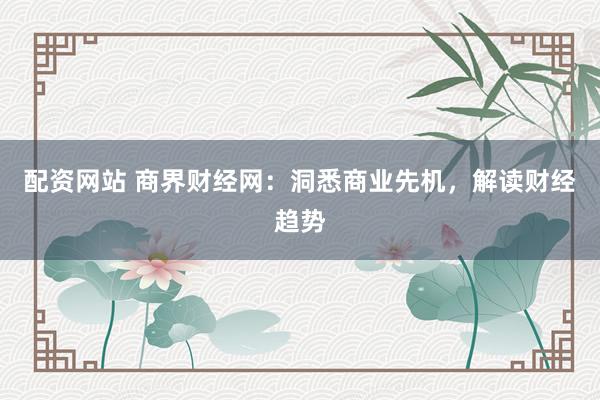 配资网站 商界财经网：洞悉商业先机，解读财经趋势