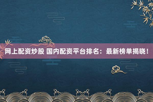 网上配资炒股 国内配资平台排名：最新榜单揭晓！