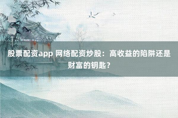 股票配资app 网络配资炒股：高收益的陷阱还是财富的钥匙？