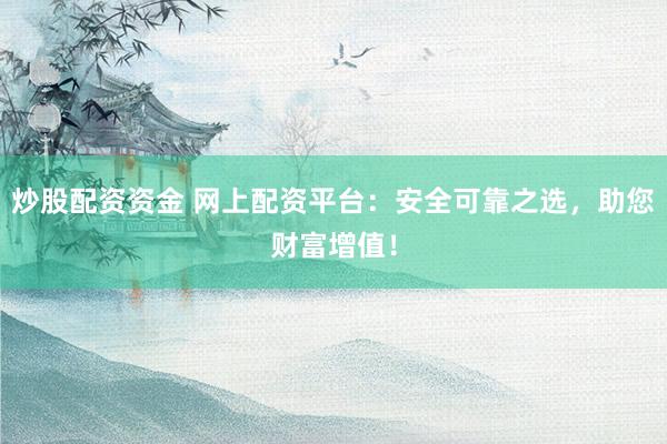 炒股配资资金 网上配资平台：安全可靠之选，助您财富增值！