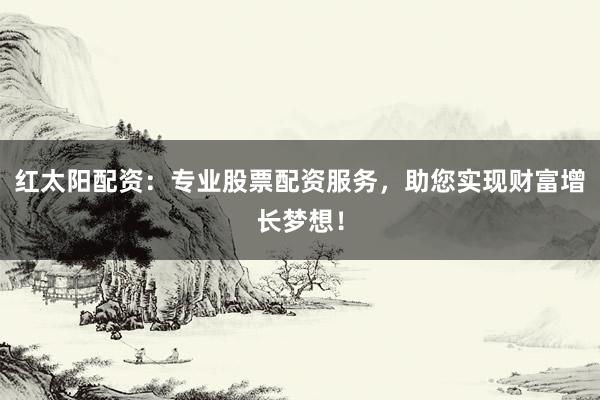 红太阳配资：专业股票配资服务，助您实现财富增长梦想！