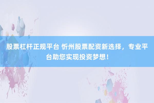 股票杠杆正规平台 忻州股票配资新选择，专业平台助您实现投资梦想！