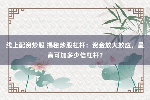 线上配资炒股 揭秘炒股杠杆：资金放大效应，最高可加多少倍杠杆？