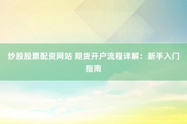 炒股股票配资网站 期货开户流程详解：新手入门指南