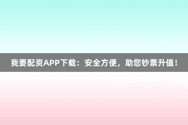 我要配资APP下载：安全方便，助您钞票升值！