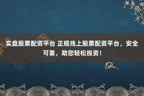 实盘股票配资平台 正规线上股票配资平台，安全可靠，助您轻松投资！