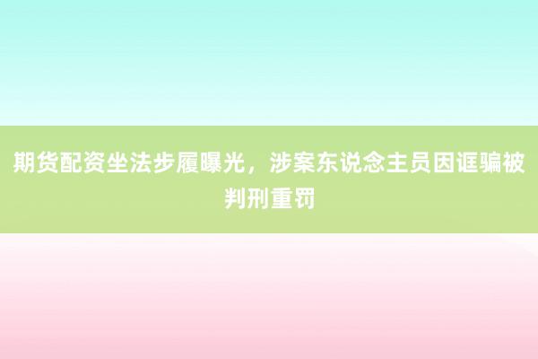 期货配资坐法步履曝光，涉案东说念主员因诓骗被判刑重罚