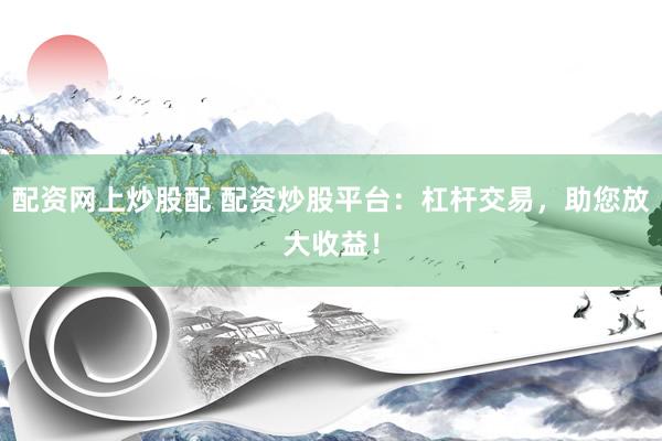 配资网上炒股配 配资炒股平台：杠杆交易，助您放大收益！