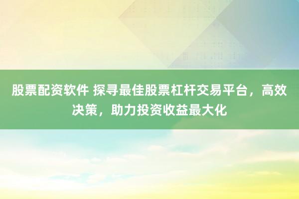 股票配资软件 探寻最佳股票杠杆交易平台，高效决策，助力投资收益最大化
