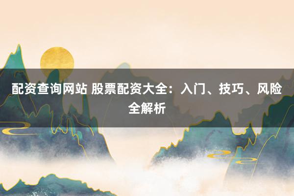 配资查询网站 股票配资大全：入门、技巧、风险全解析