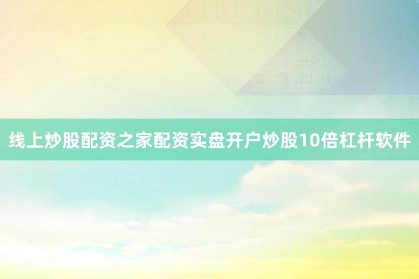 线上炒股配资之家配资实盘开户炒股10倍杠杆软件