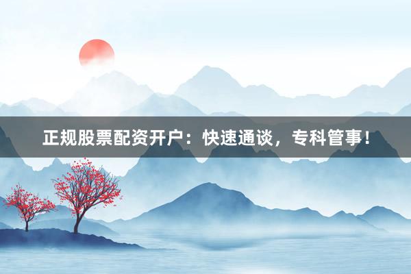正规股票配资开户：快速通谈，专科管事！