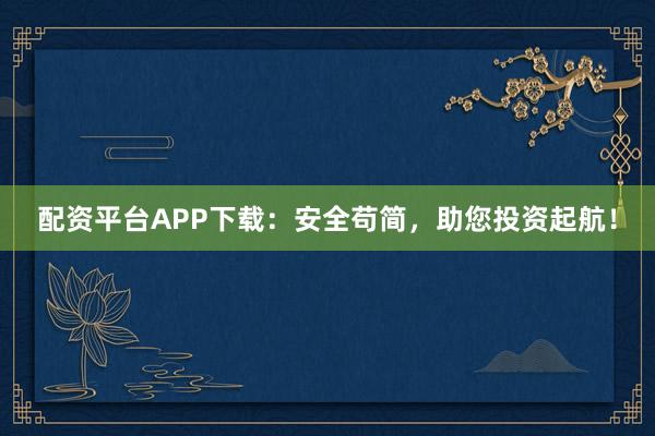 配资平台APP下载:安全苟简,助您投资起航!