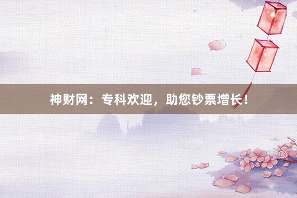 神财网:专科欢迎,助您钞票增长!