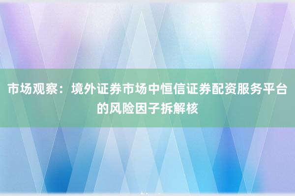 市场观察：境外证券市场中恒信证券配资服务平台的风险因子拆解核