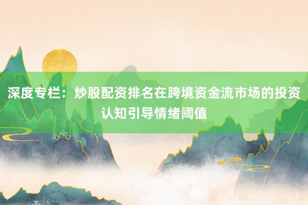 深度专栏：炒股配资排名在跨境资金流市场的投资认知引导情绪阈值
