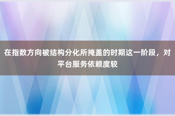 在指数方向被结构分化所掩盖的时期这一阶段，对平台服务依赖度较