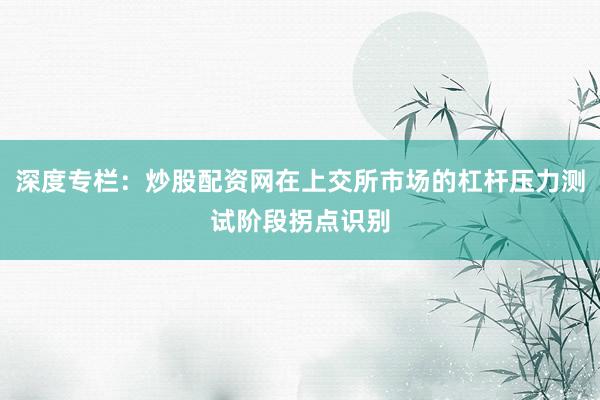 深度专栏:炒股配资网在上交所市场的杠杆压力测试阶段拐点识别