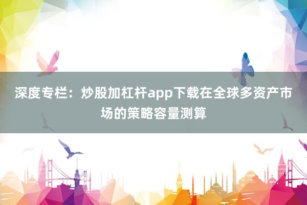 深度专栏:炒股加杠杆app下载在全球多资产市场的策略容量测算