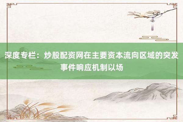 深度专栏：炒股配资网在主要资本流向区域的突发事件响应机制以场