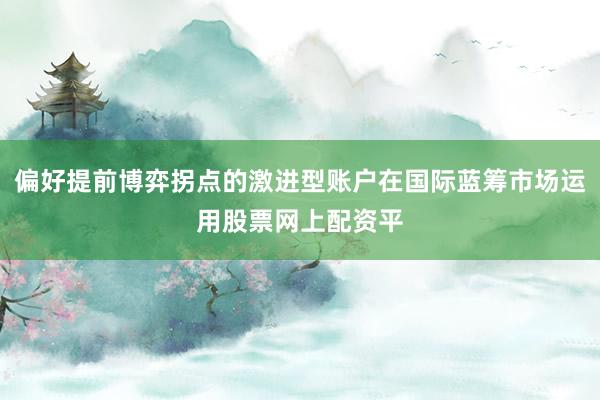 偏好提前博弈拐点的激进型账户在国际蓝筹市场运用股票网上配资平
