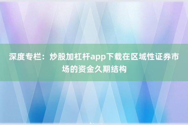 深度专栏：炒股加杠杆app下载在区域性证券市场的资金久期结构