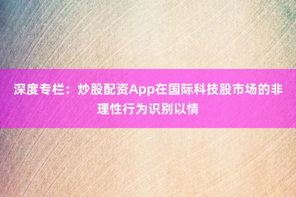 深度专栏：炒股配资App在国际科技股市场的非理性行为识别以情